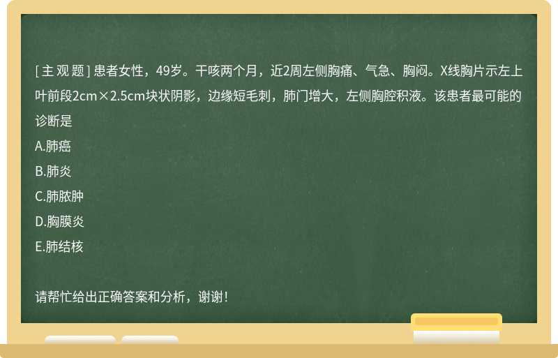 患者女性，49岁。干咳两个月，近2周左侧胸痛、气急、胸闷。X线胸片示左上叶前段2cm×2.5cm块状阴影，边缘