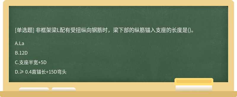 非框架梁L配有受扭纵向钢筋时，梁下部的纵筋锚入支座的长度是（)。A、LaB、12DC、支座半宽＋5DD、≥ 0.