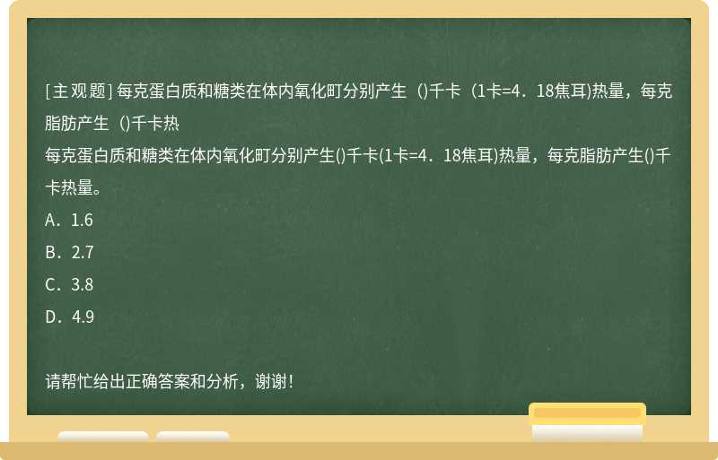 每克蛋白质和糖类在体内氧化町分别产生（)千卡（1卡=4．18焦耳)热量，每克脂肪产生（)千卡热