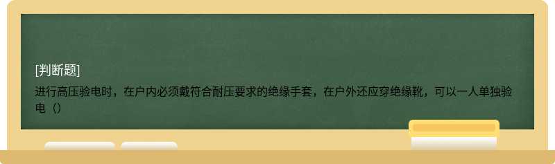 进行高压验电时，在户内必须戴符合耐压要求的绝缘手套，在户外还应穿绝缘靴，可以一人单独验电（）