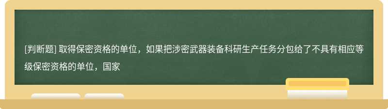 取得保密资格的单位，如果把涉密武器装备科研生产任务分包给了不具有相应等级保密资格的单位，国家