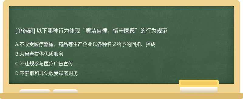 以下哪种行为体现“廉洁自律，恪守医德”的行为规范A、不收受医疗器械、药品等生产企业以各种名义