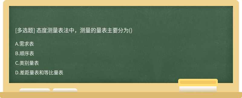 态度测量表法中，测量的量表主要分为（)A.需求表B.顺序表C.类别量表D.差距量表和等比量