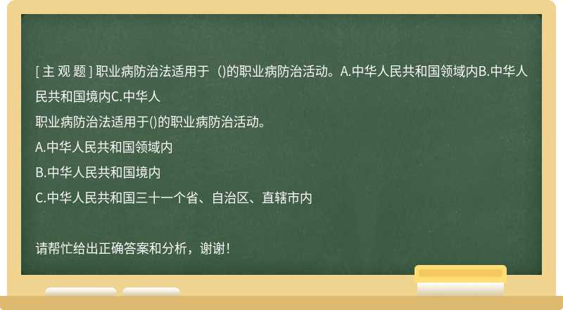 职业病防治法适用于（)的职业病防治活动。A.中华人民共和国领域内B.中华人民共和国境内C.中华人