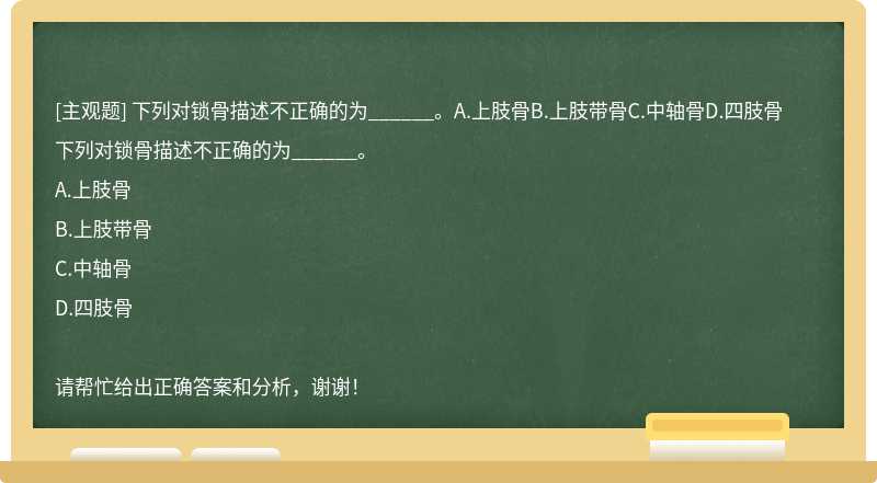 下列对锁骨描述不正确的为______。A.上肢骨B.上肢带骨C.中轴骨D.四肢骨