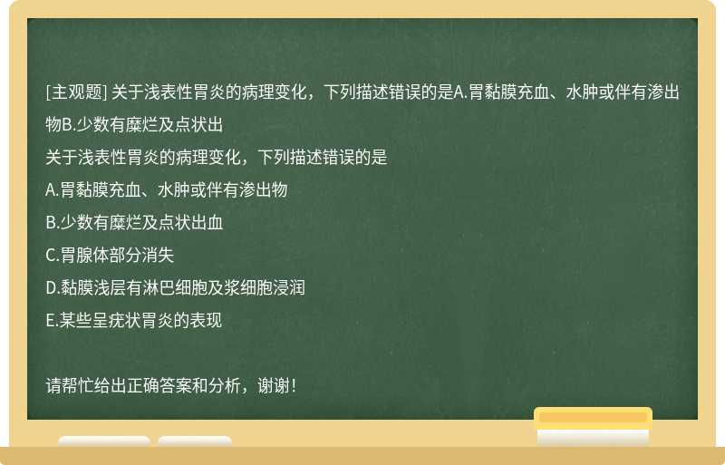 关于浅表性胃炎的病理变化，下列描述错误的是A.胃黏膜充血、水肿或伴有渗出物B.少数有糜烂及点状出