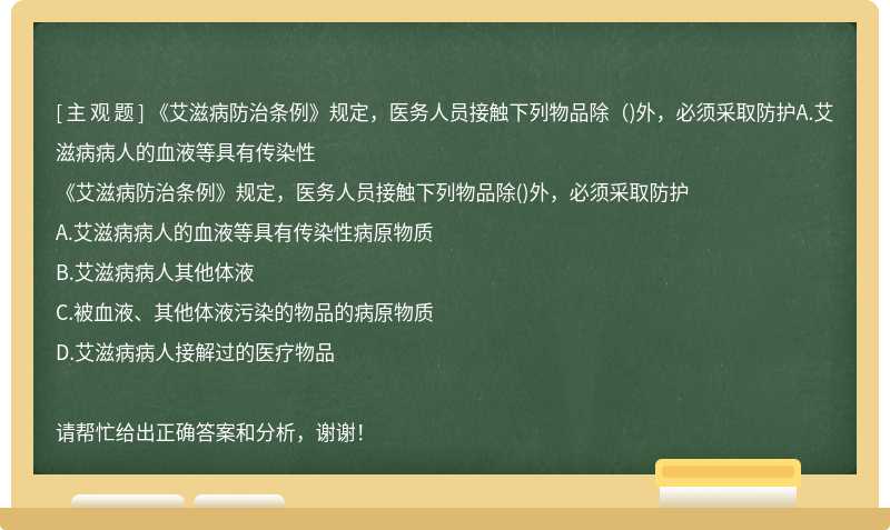 《艾滋病防治条例》规定，医务人员接触下列物品除（)外，必须采取防护A.艾滋病病人的血液等具有传染性