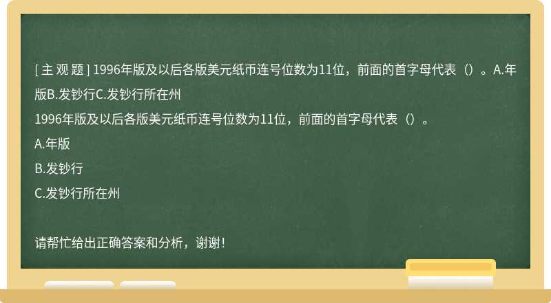 1996年版及以后各版美元纸币连号位数为11位，前面的首字母代表（）。A.年版B.发钞行C.发钞行所在州