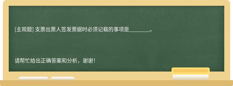 支票出票人签发票据时必须记载的事项是_______。