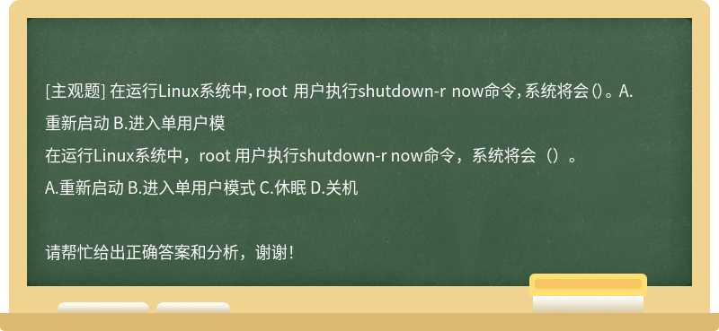 在运行Linux系统中，root 用户执行shutdown-r now命令，系统将会（）。 A.重新启动 B.进入单用户模