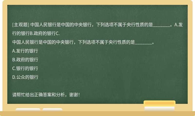 中国人民银行是中国的中央银行，下列选项不属于央行性质的是_______。A.发行的银行B.政府的银行C.