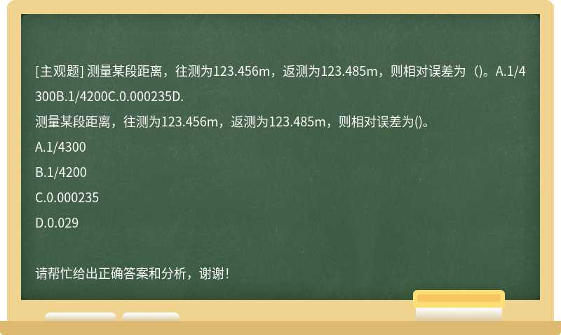 测量某段距离，往测为123.456m，返测为123.485m，则相对误差为（)。A.1/4300B.1/4200C.0.000235D.