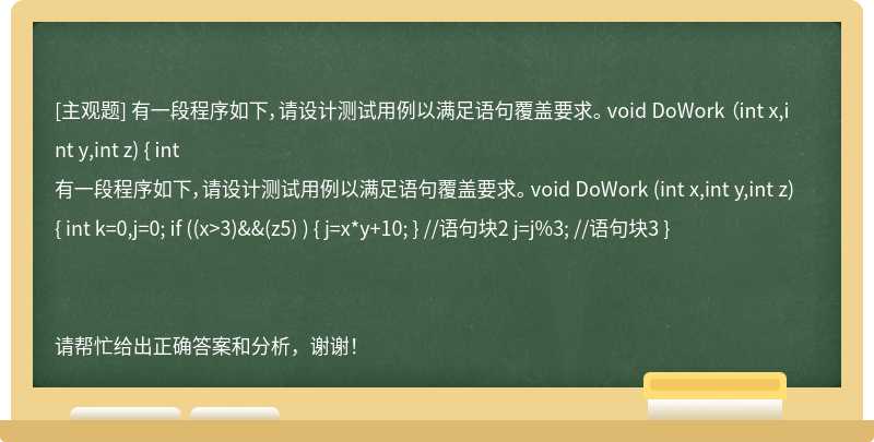 有一段程序如下，请设计测试用例以满足语句覆盖要求。 void DoWork （int x,int y,int z) { int