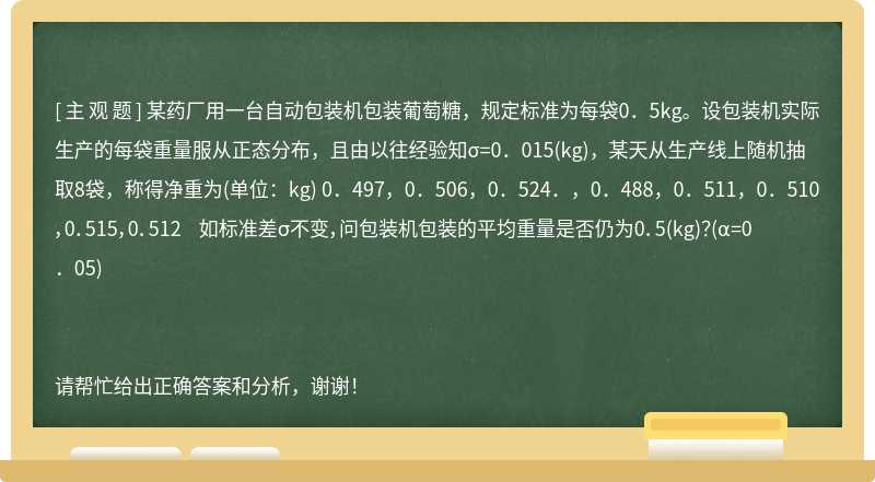 某药厂用一台自动包装机包装葡萄糖，规定标准为每袋0．5kg。设包装机实际生产的每袋重量服从正态分