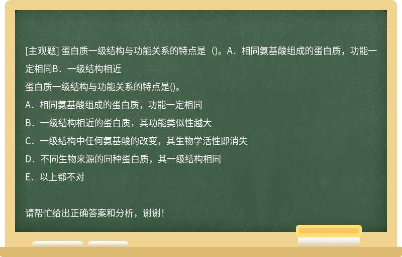 蛋白质一级结构与功能关系的特点是（)。A．相同氨基酸组成的蛋白质，功能一定相同B．一级结构相近