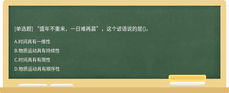 “盛年不重来，一日难再晨”，这个谚语说的是（)。A.时间具有一维性B.物质运动具有持续性C.时间具有