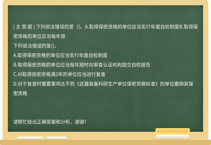 下列说法错误的是（)。A.取得保密资格的单位应当实行年度自检制度B.取得保密资格的单位应当每年按