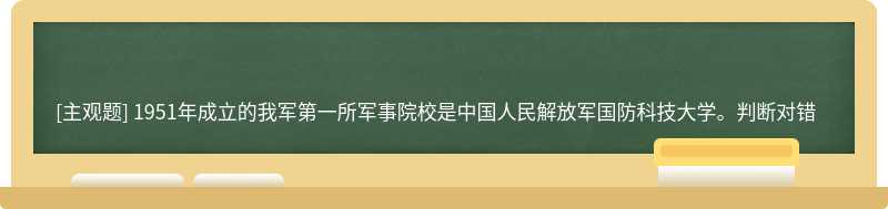 1951年成立的我军第一所军事院校是中国人民解放军国防科技大学。判断对错