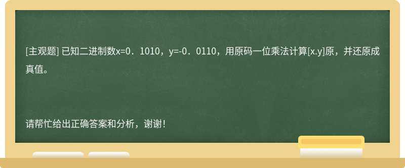 已知二进制数x=0．1010，y=-0．0110，用原码一位乘法计算[x.y]原，并还原成真值。