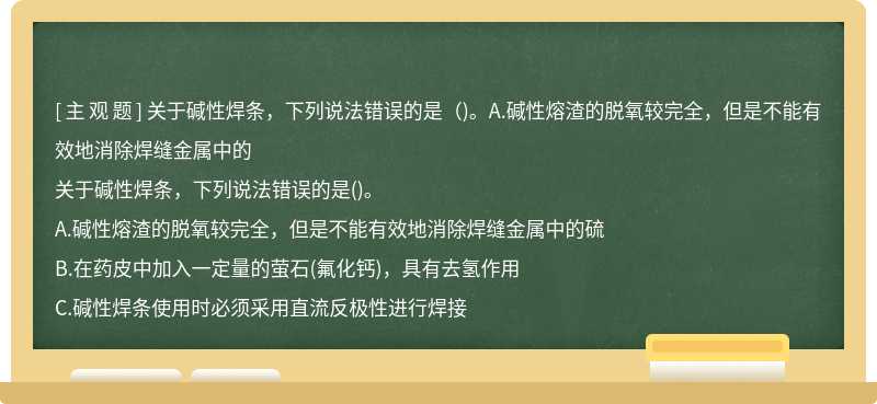 关于碱性焊条，下列说法错误的是（)。A.碱性熔渣的脱氧较完全，但是不能有效地消除焊缝金属中的