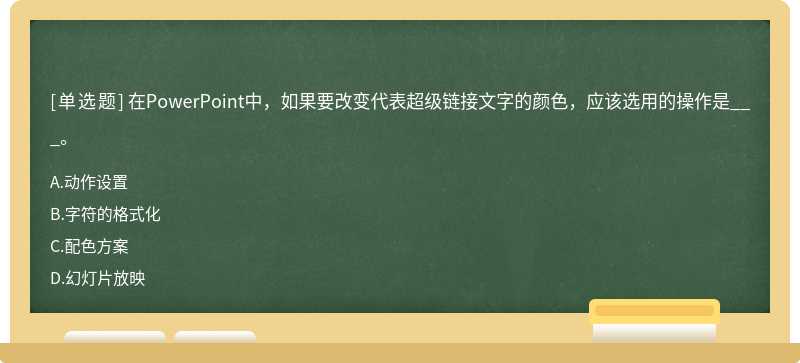 在PowerPoint中，如果要改变代表超级链接文字的颜色，应该选用的操作是___。A：动作设置B：字符的