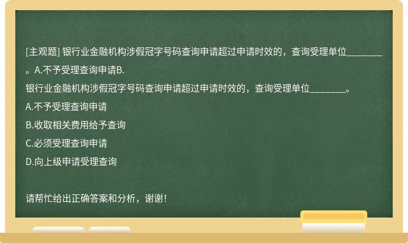 银行业金融机构涉假冠字号码查询申请超过申请时效的，查询受理单位_______。A.不予受理查询申请B.