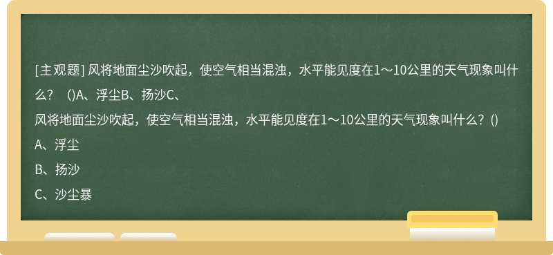 风将地面尘沙吹起，使空气相当混浊，水平能见度在1～10公里的天气现象叫什么？（)A、浮尘B、扬沙C、