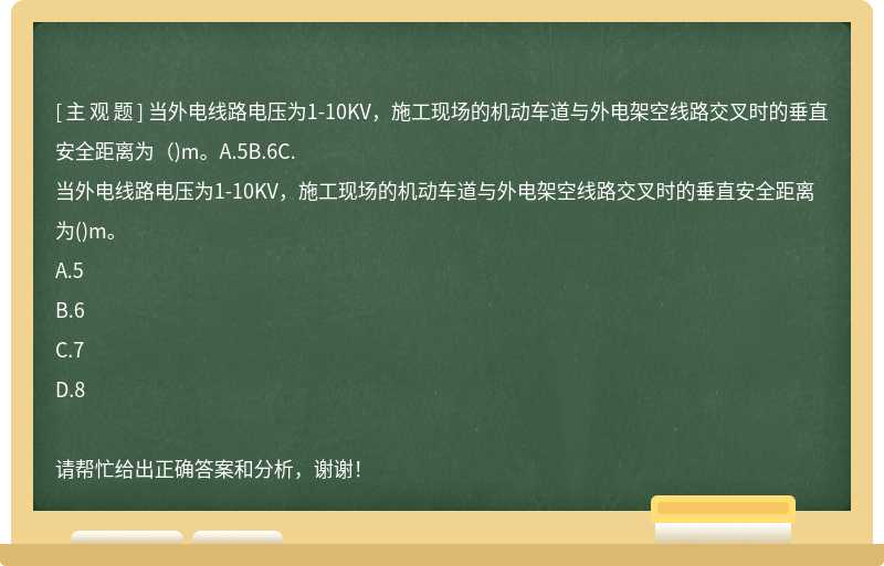 当外电线路电压为1-10KV，施工现场的机动车道与外电架空线路交叉时的垂直安全距离为（)m。A.5B.6C.