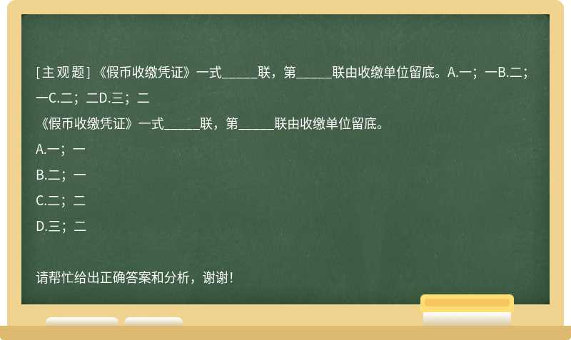 《假币收缴凭证》一式_____联，第_____联由收缴单位留底。A.一；一B.二；一C.二；二D.三；二