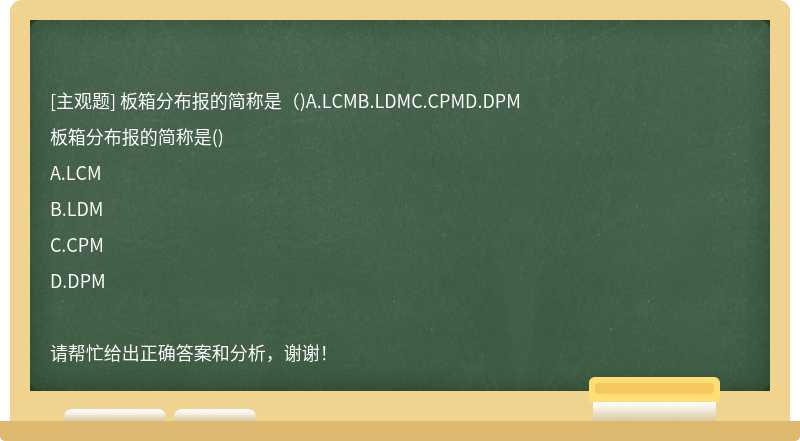 板箱分布报的简称是（)A.LCMB.LDMC.CPMD.DPM