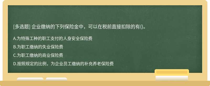 企业缴纳的下列保险金中，可以在税前直接扣除的有（)。A．为特殊工种的职工支付的人身安全保险费