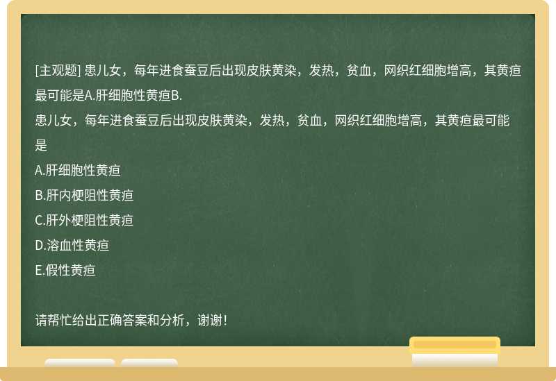 患儿女，每年进食蚕豆后出现皮肤黄染，发热，贫血，网织红细胞增高，其黄疸最可能是A.肝细胞性黄疸B.