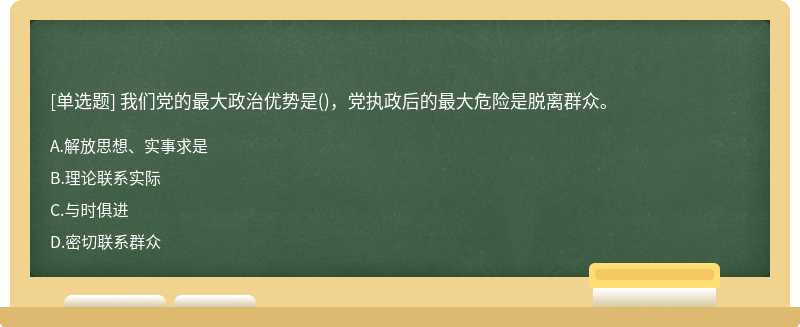 我们党的最大政治优势是（)，党执政后的最大危险是脱离群众。A.解放思想、实事求是B.理论联系实际