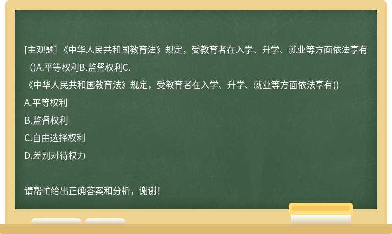 《中华人民共和国教育法》规定，受教育者在入学、升学、就业等方面依法享有（)A.平等权利B.监督权利C.
