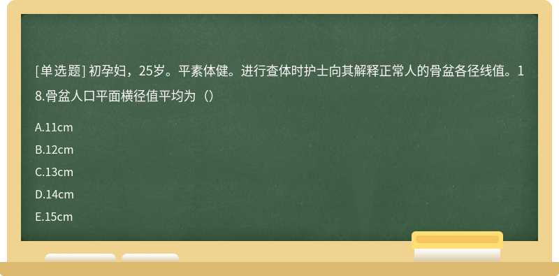 初孕妇，25岁。平素体健。进行查体时护士向其解释正常人的骨盆各径线值。18.骨盆人口平面横径值平均为（）