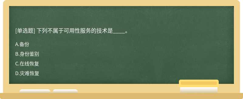 下列不属于可用性服务的技术是____。A、备份B、身份鉴别C、在线恢复D、灾难恢复