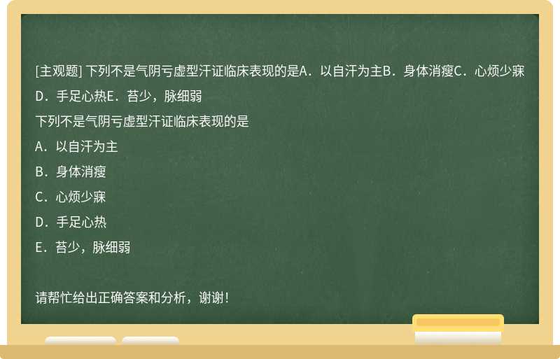 下列不是气阴亏虚型汗证临床表现的是A．以自汗为主B．身体消瘦C．心烦少寐D．手足心热E．苔少，脉细弱