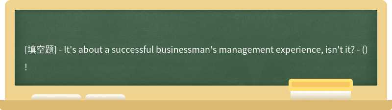- It's about a successful businessman's management experience, isn't it? - () !