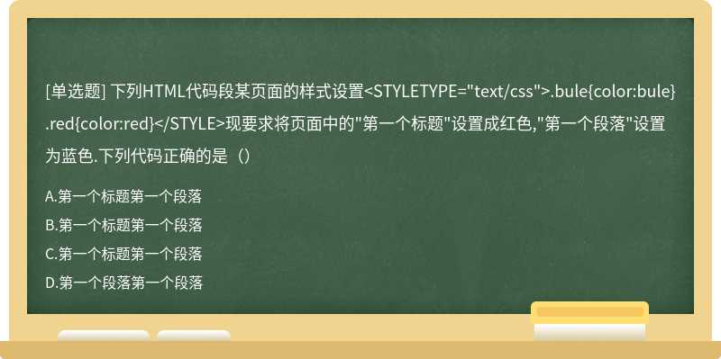 下列HTML代码段某页面的样式设置<STYLETYPE="text/css">.bule{color:bule}.red{color:red}</STYLE>现要求将页面中的"第一个标题"设置成红色,"第一个段落"设置为蓝色.下列代码正确的是（）
