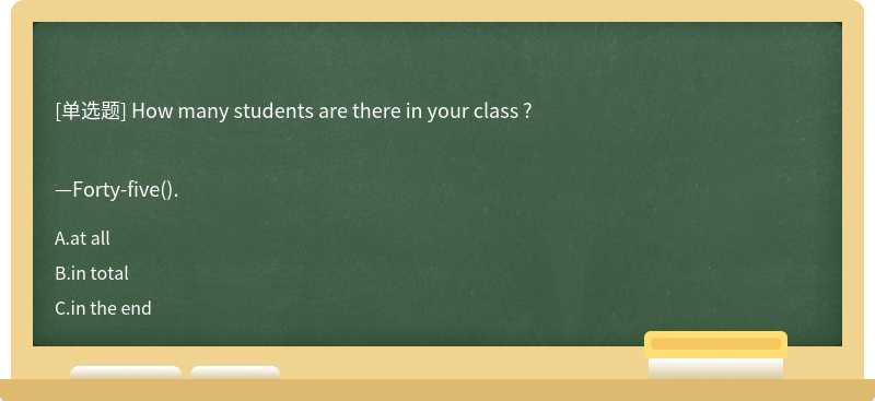 How many students are there in your class ?—Forty-five().