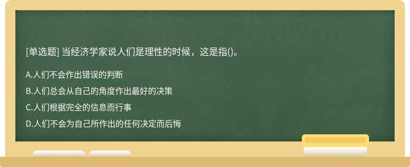 当经济学家说人们是理性的时候，这是指（)。A、人们不会作出错误的判断B、人们总会从自己的角度作