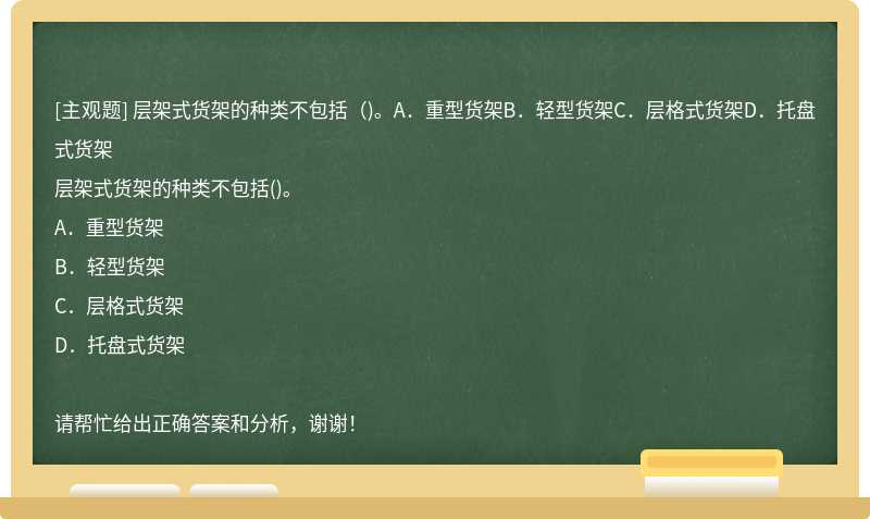 层架式货架的种类不包括（)。A．重型货架B．轻型货架C．层格式货架D．托盘式货架