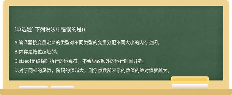 下列说法中错误的是（)A.编译器按变量定义的类型对不同类型的变量分配不同大小的内存空间。B.内