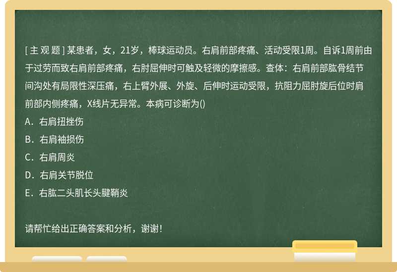 某患者，女，21岁，棒球运动员。右肩前部疼痛、活动受限1周。自诉1周前由于过劳而致右肩前部疼痛，右肘