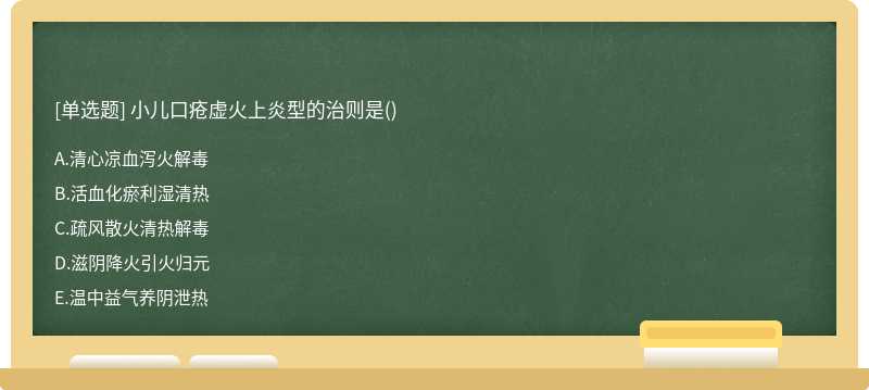 小儿口疮虚火上炎型的治则是（)A、清心凉血泻火解毒B、活血化瘀利湿清热C、疏风散火清热解毒D、滋