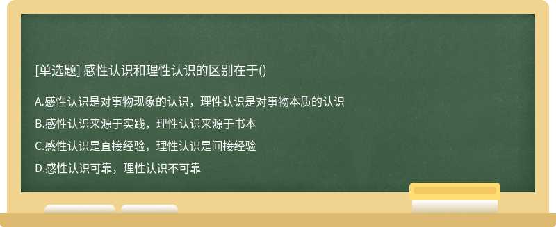 感性认识和理性认识的区别在于（)A、感性认识是对事物现象的认识，理性认识是对事物本质的认识B、