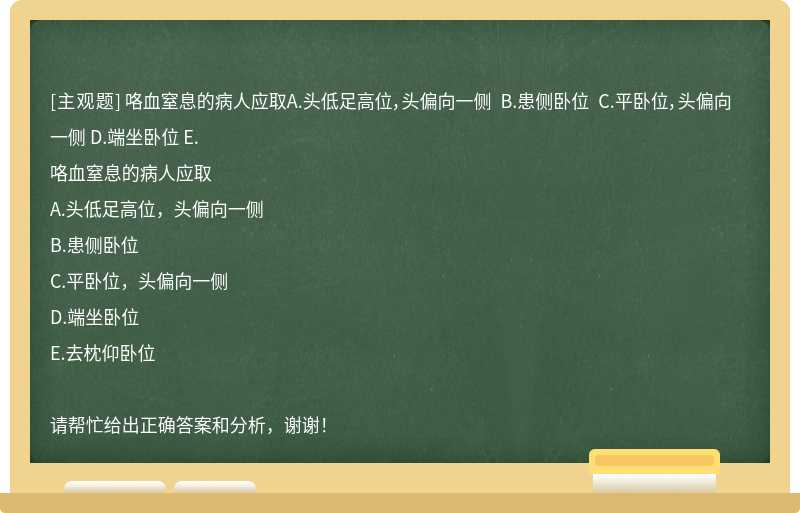 咯血窒息的病人应取A.头低足高位，头偏向一侧 B.患侧卧位 C.平卧位，头偏向一侧 D.端坐卧位 E.