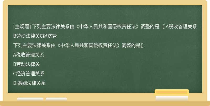 下列主要法律关系由《中华人民共和国侵权责任法》调整的是（)A税收管理关系B劳动法律关C经济管