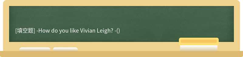 -How do you like Vivian Leigh? -()