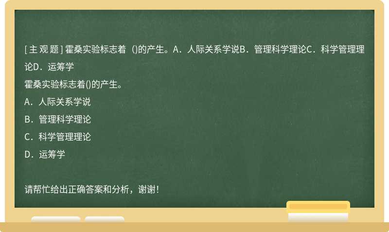 霍桑实验标志着（)的产生。A．人际关系学说B．管理科学理论C．科学管理理论D．运筹学